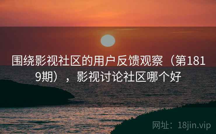 围绕影视社区的用户反馈观察(第1819期),影视讨论社区哪个好