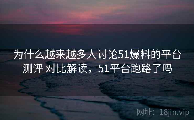 为什么越来越多人讨论51爆料的平台测评 对比解读,51平台跑路了吗