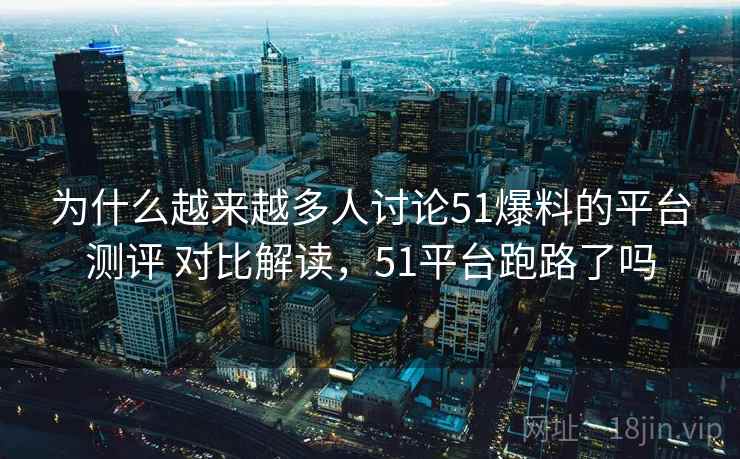 为什么越来越多人讨论51爆料的平台测评 对比解读,51平台跑路了吗 第2张 为什么越来越多人讨论51爆料的平台测评 对比解读,51平台跑路了吗 第2张