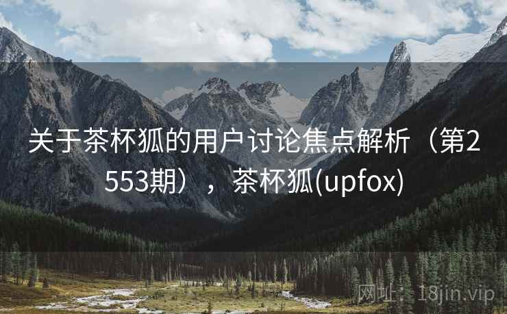 关于茶杯狐的用户讨论焦点解析(第2553期),茶杯狐(upfox) 第2张 关于茶杯狐的用户讨论焦点解析(第2553期),茶杯狐(upfox) 第2张