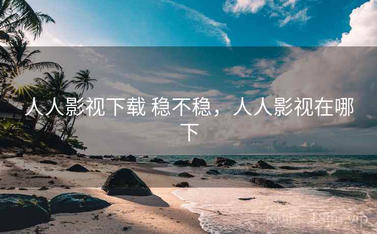 人人影视下载 稳不稳,人人影视在哪下