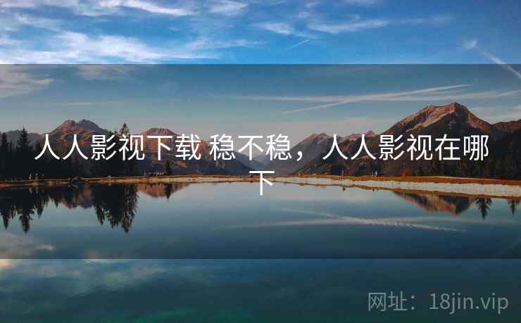 人人影视下载 稳不稳,人人影视在哪下 第2张 人人影视下载 稳不稳,人人影视在哪下 第2张