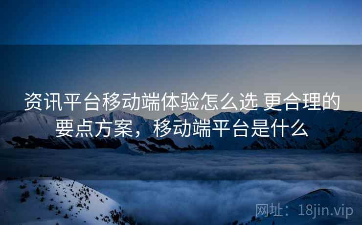 资讯平台移动端体验怎么选 更合理的要点方案,移动端平台是什么 第2张 资讯平台移动端体验怎么选 更合理的要点方案,移动端平台是什么 第2张
