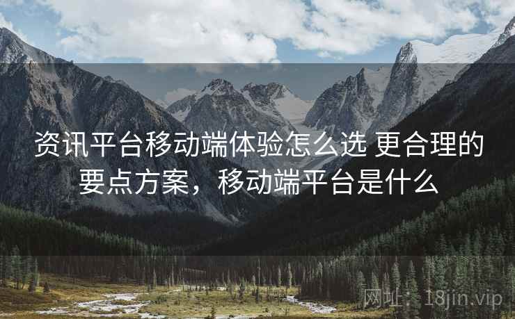 资讯平台移动端体验怎么选 更合理的要点方案,移动端平台是什么