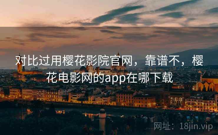 对比过用樱花影院官网,靠谱不,樱花电影网的app在哪下载