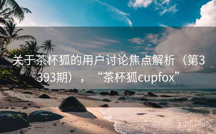 关于茶杯狐的用户讨论焦点解析(第3393期),“茶杯狐cupfox” 第2张 关于茶杯狐的用户讨论焦点解析(第3393期),“茶杯狐cupfox” 第2张