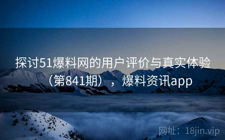 探讨51爆料网的用户评价与真实体验(第841期),爆料资讯app 第2张 探讨51爆料网的用户评价与真实体验(第841期),爆料资讯app 第2张