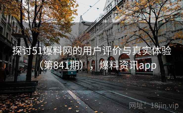 探讨51爆料网的用户评价与真实体验(第841期),爆料资讯app