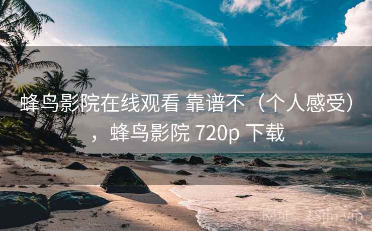 蜂鸟影院在线观看 靠谱不(个人感受),蜂鸟影院 720p 下载
