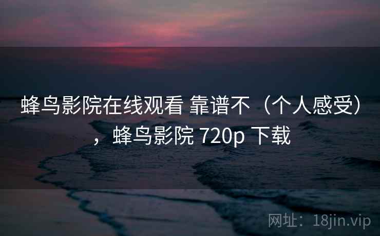 蜂鸟影院在线观看 靠谱不(个人感受),蜂鸟影院 720p 下载 第2张 蜂鸟影院在线观看 靠谱不(个人感受),蜂鸟影院 720p 下载 第2张