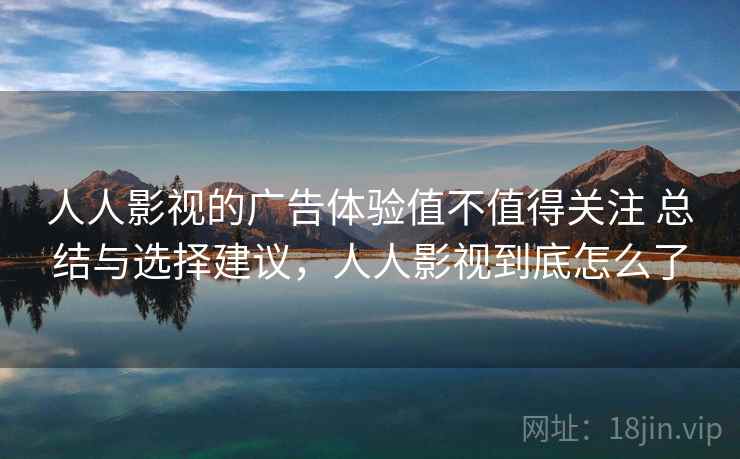 人人影视的广告体验值不值得关注 总结与选择建议,人人影视到底怎么了
