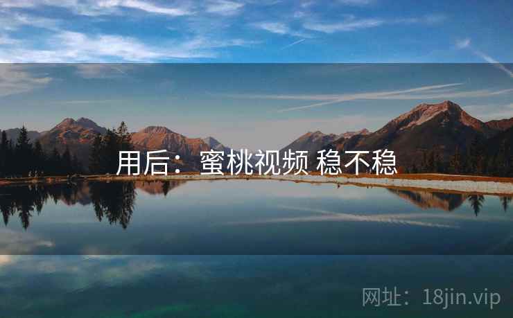 用后:蜜桃视频 稳不稳