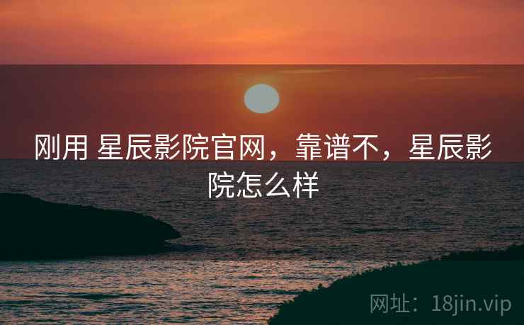 刚用 星辰影院官网,靠谱不,星辰影院怎么样 第2张 刚用 星辰影院官网,靠谱不,星辰影院怎么样 第2张