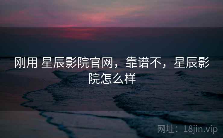 刚用 星辰影院官网,靠谱不,星辰影院怎么样
