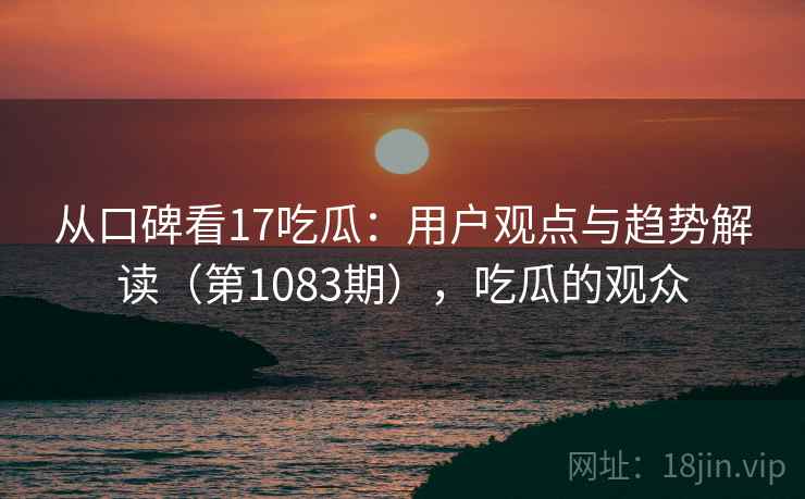 从口碑看17吃瓜:用户观点与趋势解读(第1083期),吃瓜的观众
