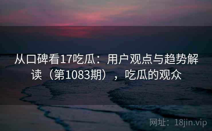 从口碑看17吃瓜:用户观点与趋势解读(第1083期),吃瓜的观众 第2张 从口碑看17吃瓜:用户观点与趋势解读(第1083期),吃瓜的观众 第2张