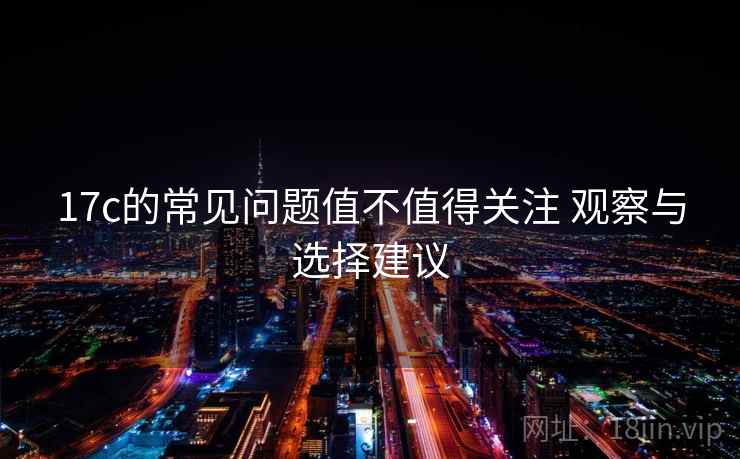 17c的常见问题值不值得关注 观察与选择建议 第2张 17c的常见问题值不值得关注 观察与选择建议 第2张
