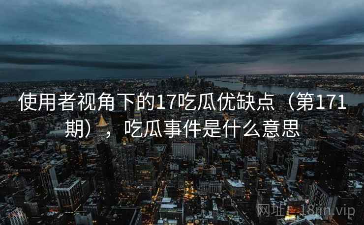 使用者视角下的17吃瓜优缺点(第171期),吃瓜事件是什么意思 第2张 使用者视角下的17吃瓜优缺点(第171期),吃瓜事件是什么意思 第2张