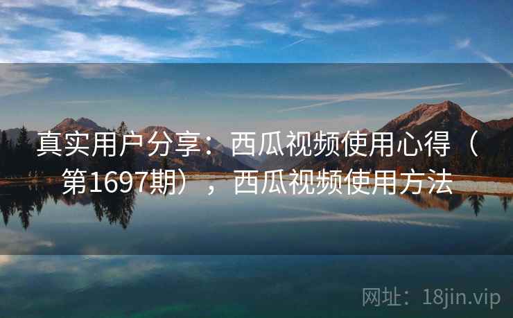 真实用户分享:西瓜视频使用心得(第1697期),西瓜视频使用方法 第2张 真实用户分享:西瓜视频使用心得(第1697期),西瓜视频使用方法 第2张