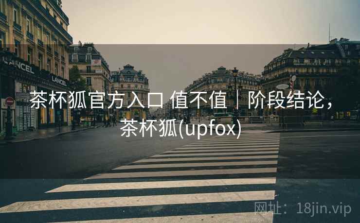 茶杯狐官方入口 值不值|阶段结论,茶杯狐(upfox)