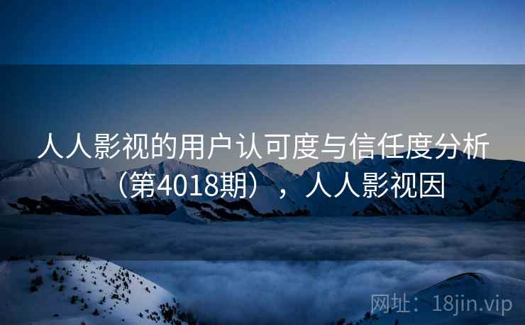 人人影视的用户认可度与信任度分析(第4018期),人人影视因