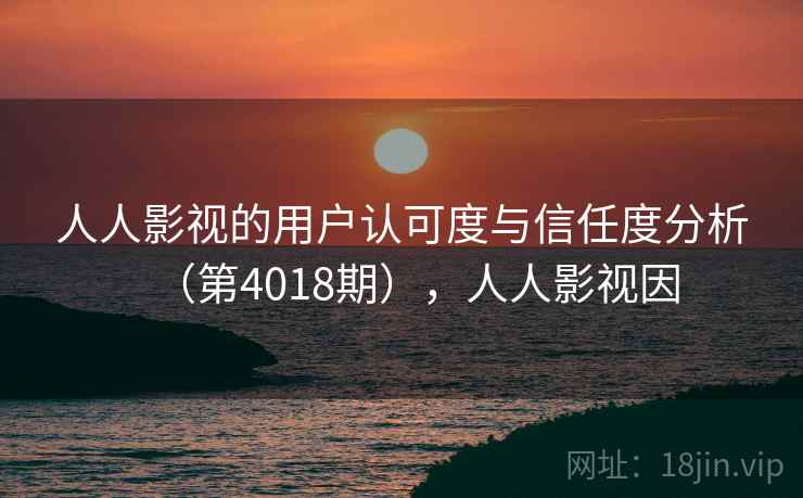 人人影视的用户认可度与信任度分析(第4018期),人人影视因 第2张 人人影视的用户认可度与信任度分析(第4018期),人人影视因 第2张