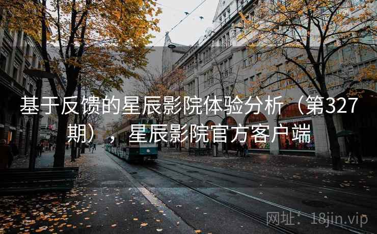 基于反馈的星辰影院体验分析(第327期),星辰影院官方客户端 第2张 基于反馈的星辰影院体验分析(第327期),星辰影院官方客户端 第2张