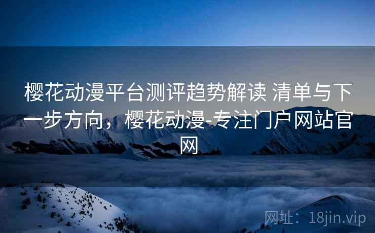 樱花动漫平台测评趋势解读 清单与下一步方向,樱花动漫-专注门户网站官网 第2张 樱花动漫平台测评趋势解读 清单与下一步方向,樱花动漫-专注门户网站官网 第2张