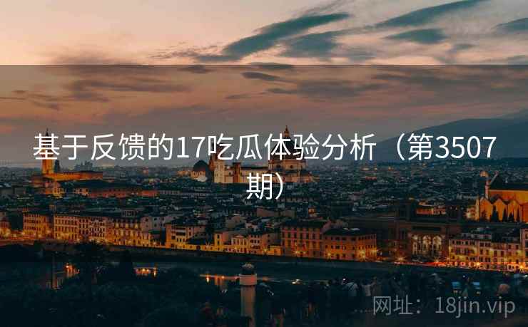 基于反馈的17吃瓜体验分析(第3507期)
