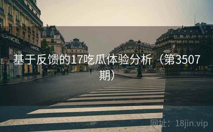 基于反馈的17吃瓜体验分析(第3507期) 第2张 基于反馈的17吃瓜体验分析(第3507期) 第2张