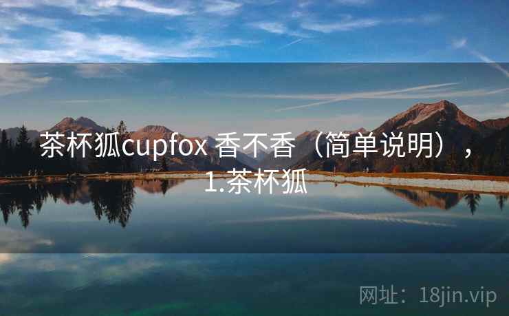 茶杯狐cupfox 香不香(简单说明),1.茶杯狐