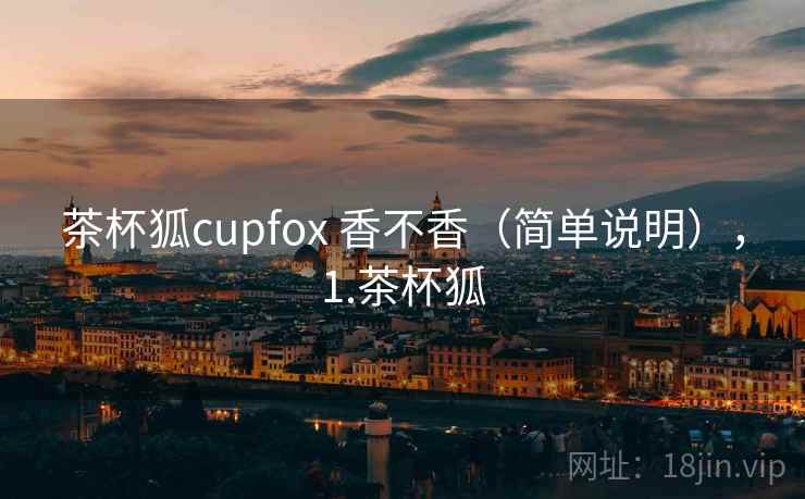 茶杯狐cupfox 香不香(简单说明),1.茶杯狐 第2张 茶杯狐cupfox 香不香(简单说明),1.茶杯狐 第2张