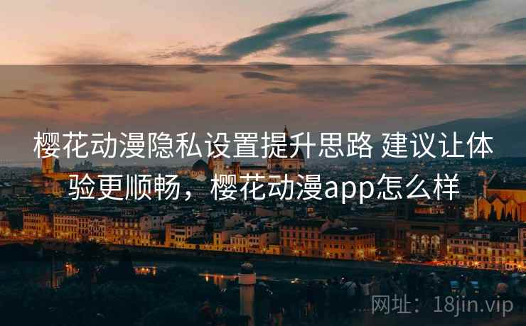 樱花动漫隐私设置提升思路 建议让体验更顺畅,樱花动漫app怎么样 第2张 樱花动漫隐私设置提升思路 建议让体验更顺畅,樱花动漫app怎么样 第2张