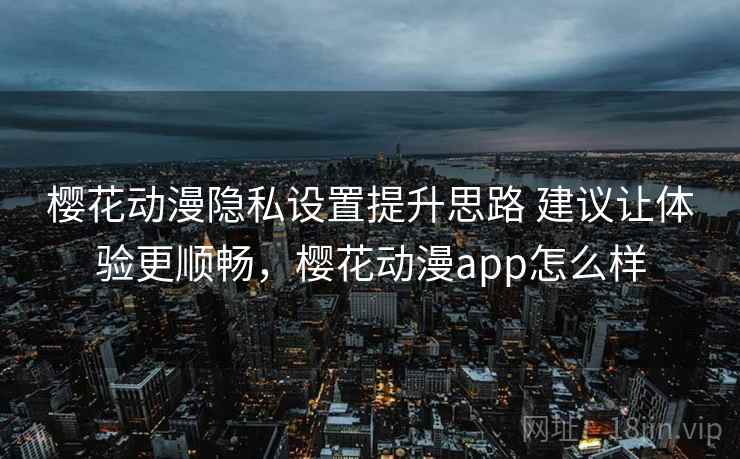 樱花动漫隐私设置提升思路 建议让体验更顺畅,樱花动漫app怎么样