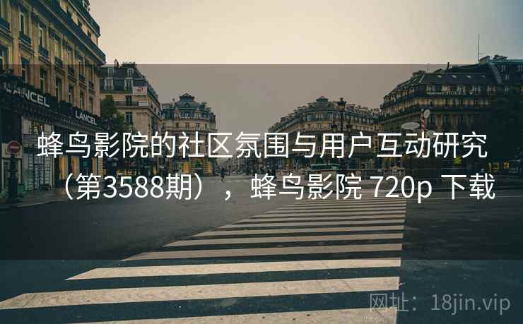 蜂鸟影院的社区氛围与用户互动研究(第3588期),蜂鸟影院 720p 下载
