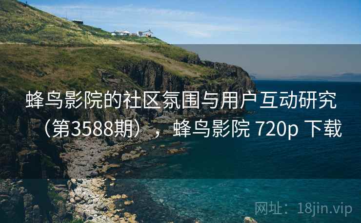 蜂鸟影院的社区氛围与用户互动研究(第3588期),蜂鸟影院 720p 下载 第2张 蜂鸟影院的社区氛围与用户互动研究(第3588期),蜂鸟影院 720p 下载 第2张