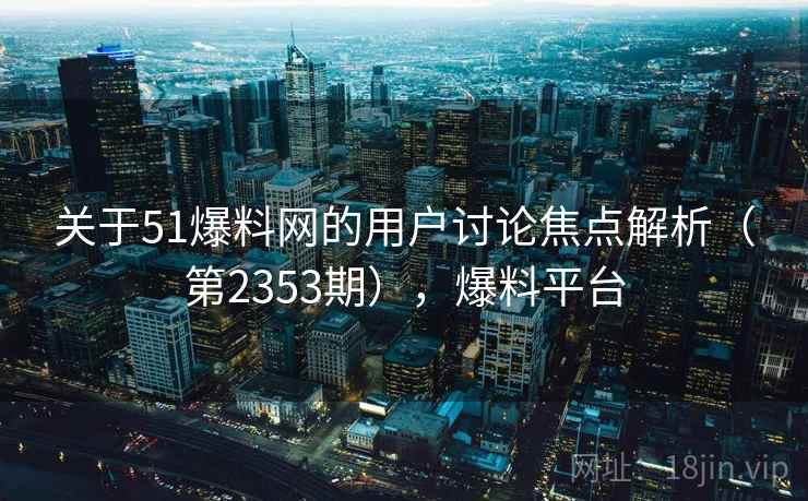 关于51爆料网的用户讨论焦点解析(第2353期),爆料平台 第2张 关于51爆料网的用户讨论焦点解析(第2353期),爆料平台 第2张