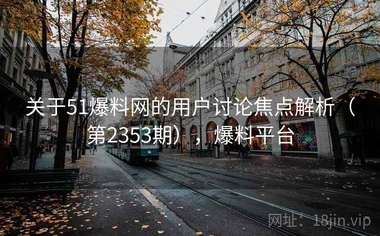 关于51爆料网的用户讨论焦点解析(第2353期),爆料平台