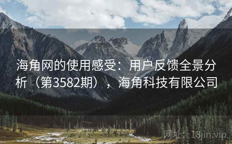 海角网的使用感受:用户反馈全景分析(第3582期),海角科技有限公司