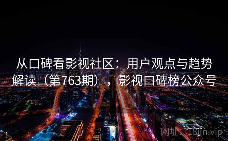 从口碑看影视社区:用户观点与趋势解读(第763期),影视口碑榜公众号 第2张 从口碑看影视社区:用户观点与趋势解读(第763期),影视口碑榜公众号 第2张