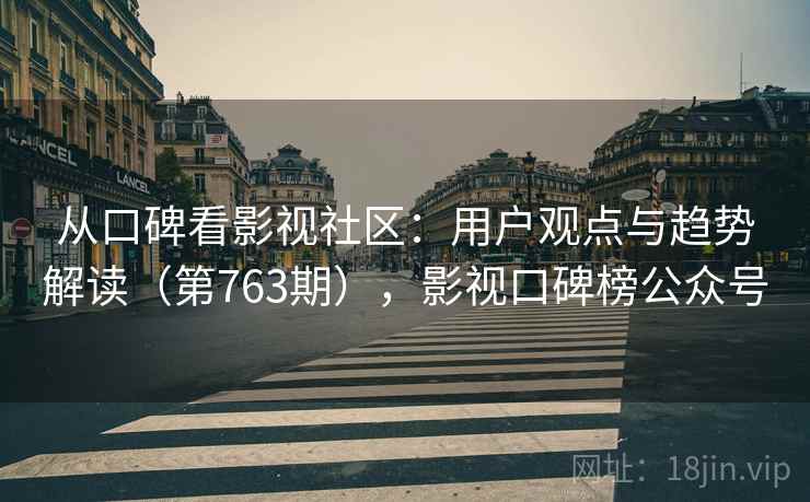 从口碑看影视社区:用户观点与趋势解读(第763期),影视口碑榜公众号