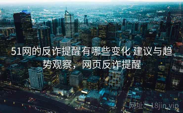 51网的反诈提醒有哪些变化 建议与趋势观察,网页反诈提醒 第2张 51网的反诈提醒有哪些变化 建议与趋势观察,网页反诈提醒 第2张
