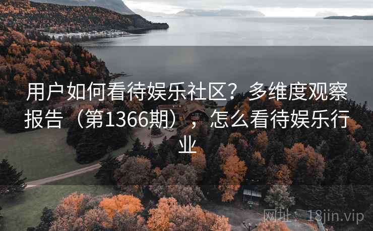 用户如何看待娱乐社区?多维度观察报告(第1366期),怎么看待娱乐行业 第1张 用户如何看待娱乐社区?多维度观察报告(第1366期),怎么看待娱乐行业 第1张