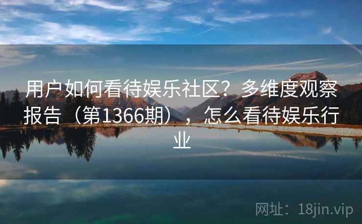 用户如何看待娱乐社区?多维度观察报告(第1366期),怎么看待娱乐行业 第2张 用户如何看待娱乐社区?多维度观察报告(第1366期),怎么看待娱乐行业 第2张