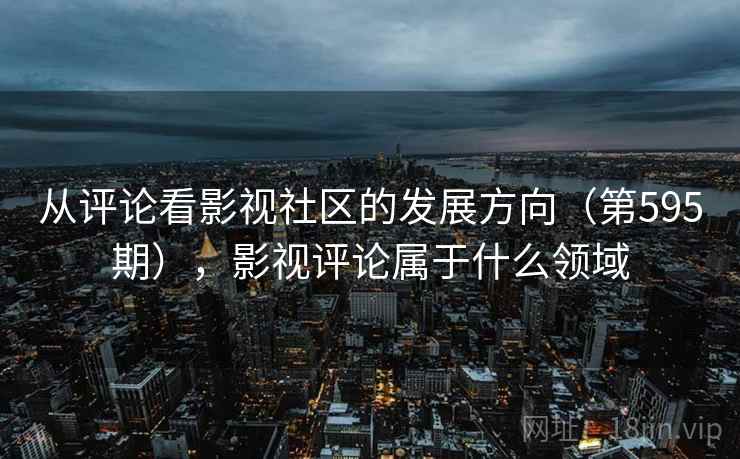 从评论看影视社区的发展方向(第595期),影视评论属于什么领域