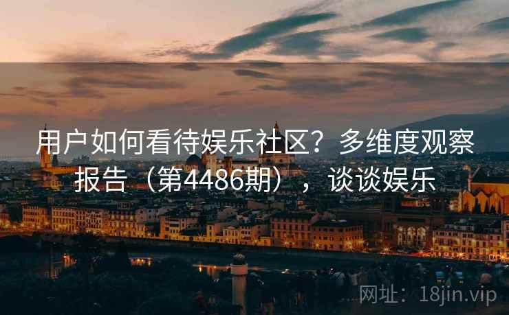 用户如何看待娱乐社区?多维度观察报告(第4486期),谈谈娱乐 第2张 用户如何看待娱乐社区?多维度观察报告(第4486期),谈谈娱乐 第2张