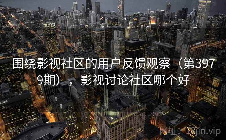围绕影视社区的用户反馈观察（第3979期），影视讨论社区哪个好  第2张