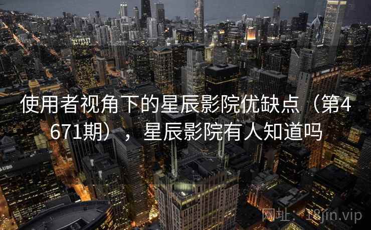 使用者视角下的星辰影院优缺点（第4671期），星辰影院有人知道吗