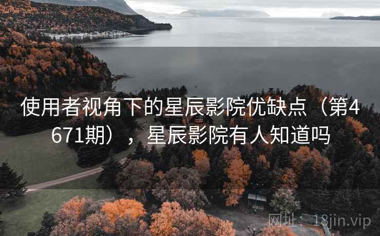 使用者视角下的星辰影院优缺点（第4671期），星辰影院有人知道吗  第2张