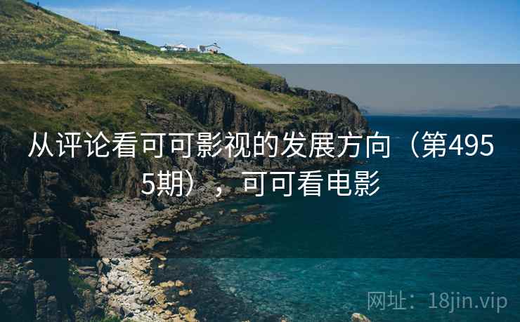 从评论看可可影视的发展方向(第4955期),可可看电影 第2张 从评论看可可影视的发展方向(第4955期),可可看电影 第2张